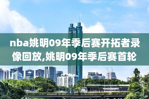 nba姚明09年季后赛开拓者录像回放,姚明09年季后赛首轮