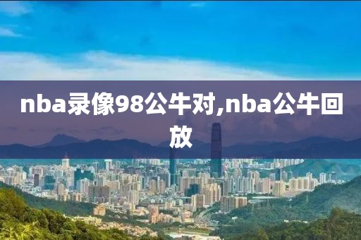 nba录像98公牛对,nba公牛回放