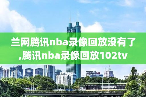 兰网腾讯nba录像回放没有了,腾讯nba录像回放102tv
