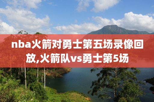 nba火箭对勇士第五场录像回放,火箭队vs勇士第5场