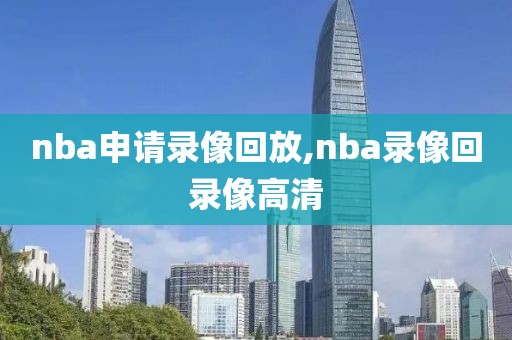 nba申请录像回放,nba录像回录像高清