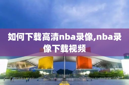 如何下载高清nba录像,nba录像下载视频