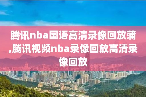 腾讯nba国语高清录像回放蒲,腾讯视频nba录像回放高清录像回放