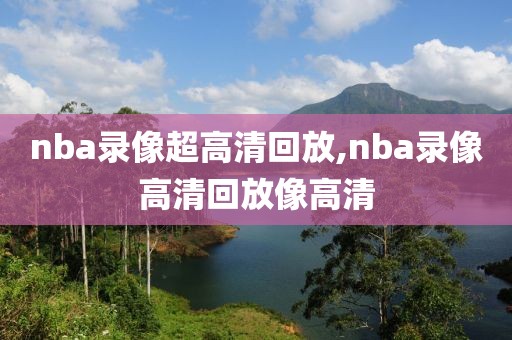 nba录像超高清回放,nba录像高清回放像高清