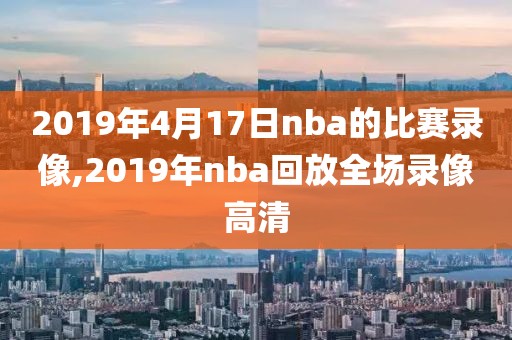 2019年4月17日nba的比赛录像,2019年nba回放全场录像高清